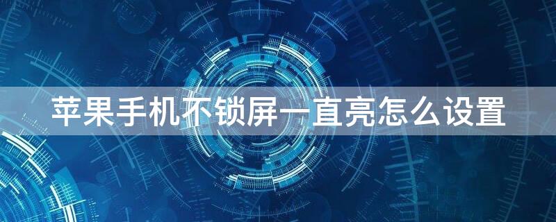 iPhone手机不锁屏一直亮怎么设置（苹果手机怎么设置不锁屏幕,一直亮）