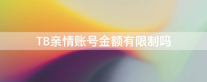TB亲情账号金额有限制吗 淘宝亲情账号有限额吗