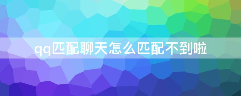qq匹配聊天怎么匹配不到啦 qq匹配聊天突然匹配不了了怎么办