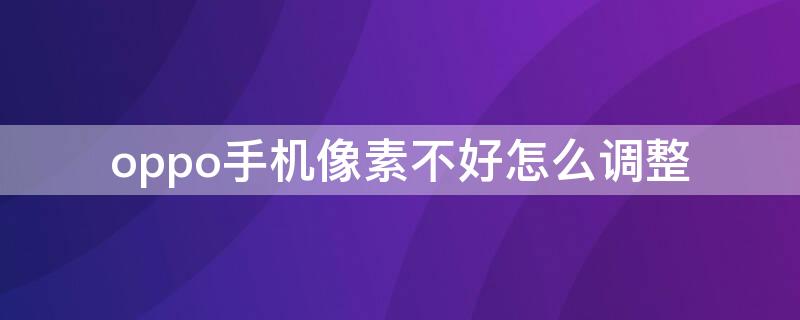 oppo手机像素不好怎么调整（oppo手机像素不好怎么办）
