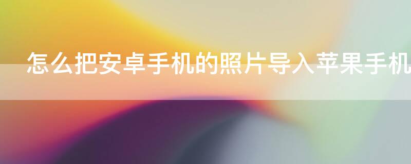 怎么把安卓手机的照片导入iPhone手机 怎么把安卓手机照片导入苹果手机里面