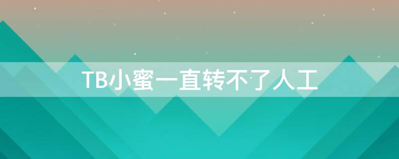 TB小蜜一直转不了人工 tb小蜜一直转不了人工怎么办