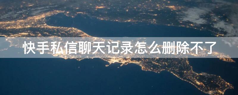 快手私信聊天记录怎么删除不了（快手私信的聊天记录怎么删除）