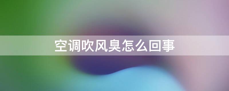 空调吹风臭怎么回事（空调吹风臭怎么回事啊）