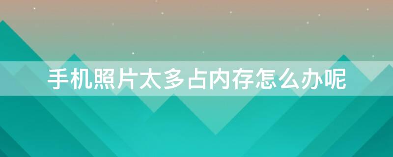 手机照片太多占内存怎么办呢 手机照片太多占内存怎么办呢怎么解决