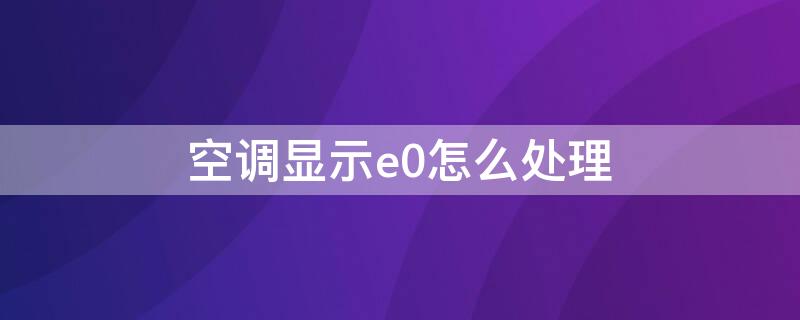 空调显示e0怎么处理（空调显示e0怎么处理图解）