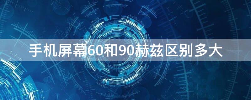 手机屏幕60和90赫兹区别多大 手机60和90hz屏幕频率区别