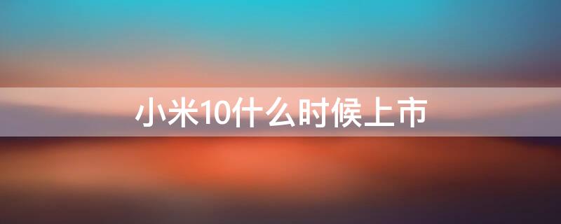 小米10什么时候上市 小米10什么时候上市的,多少钱