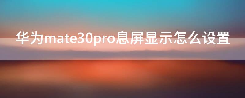 华为mate30pro息屏显示怎么设置 华为mate30pro灭屏怎么设置