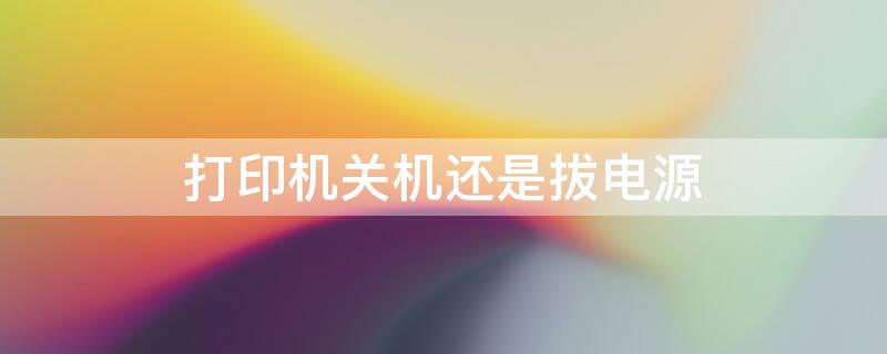 打印机关机还是拔电源 打印机关机还是拔电源开机