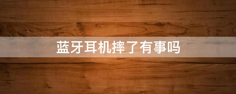 蓝牙耳机摔了有事吗 蓝牙耳机摔了有事吗还能用吗