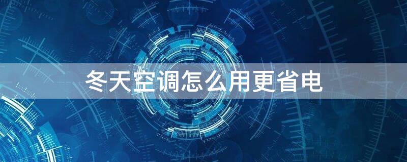 冬天空调怎么用更省电 冬天空调怎么使用更省电