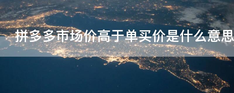 拼多多市场价高于单买价是什么意思（拼多多市场价应高于最大单买价格怎么办）