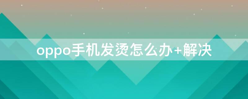 oppo手机发烫怎么办（oppo手机发烫怎么办跟电池有关吗）