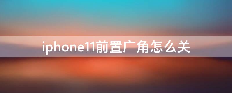 iPhone11前置广角怎么关 苹果11前置广角自拍效果