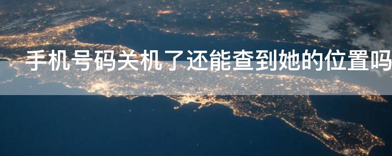 手机号码关机了还能查到她的位置吗 手机号码关机了还能查到她的位置吗