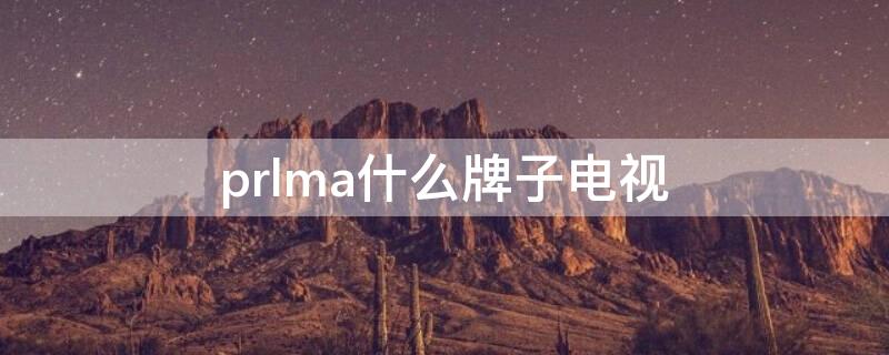 prlma什么牌子电视 prima是什么牌子电视