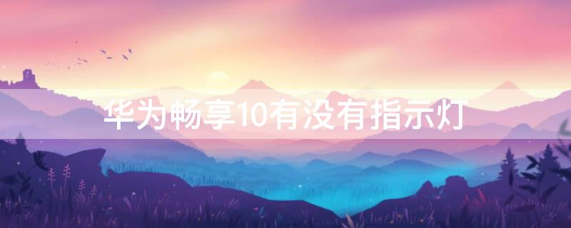 华为畅享10有没有指示灯 华为畅享10有指示灯吗