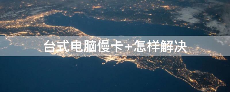 台式电脑慢卡 台式电脑慢卡怎样解决
