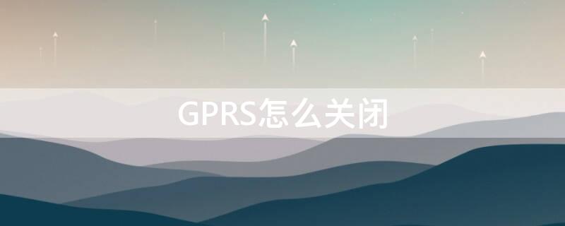 GPRS怎么关闭（流量gprs怎么关闭）