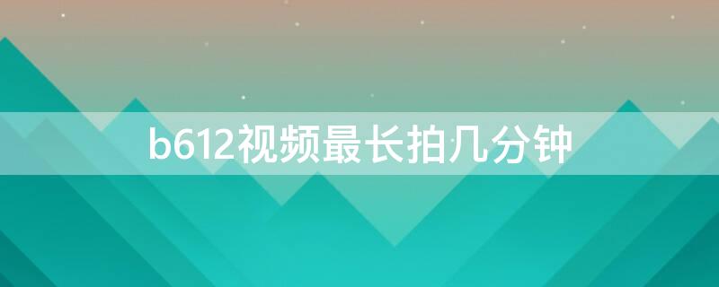 b612视频最长拍几分钟 b612拍摄时长