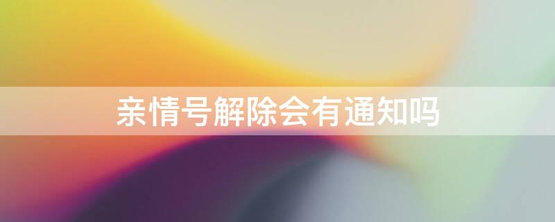 亲情号解除会有通知吗 亲情号解绑会提醒对方吗
