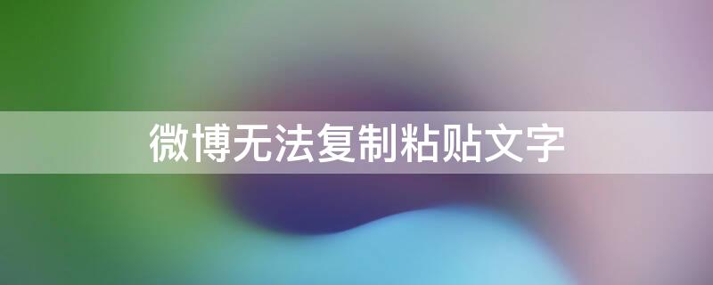 微博无法复制粘贴文字（微博无法复制粘贴文字怎么办）