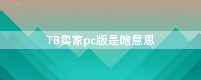 TB卖家pc版是啥意思 什么是pc版卖家中心
