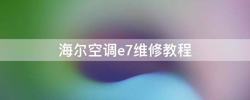 海尔空调e7维修教程 海尔空调e7维修步骤