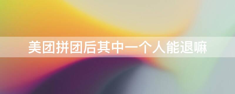 美团拼团后其中一个人能退嘛（美团拼团后其中一个人能退嘛怎么退）