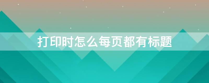 打印时怎么每页都有标题（打印时怎么每页都有标题呢）