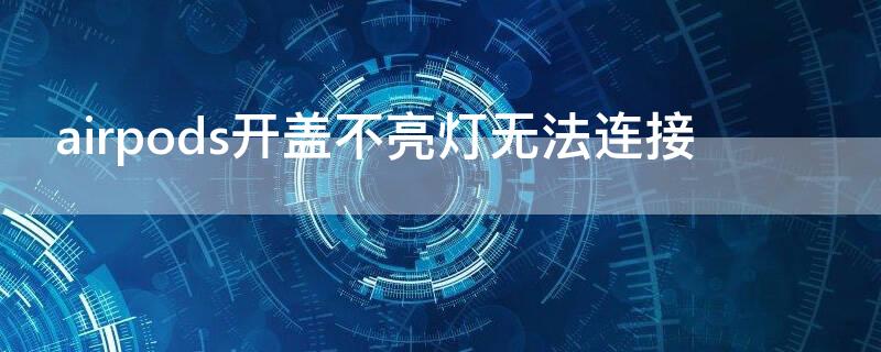 airpods开盖不亮灯无法连接 airpods开盖不亮灯也不弹窗