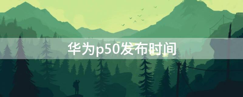华为p50发布时间（华为p50发布时间及价格）