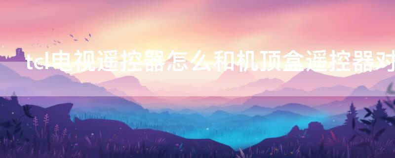 tcl电视遥控器怎么和机顶盒遥控器对接