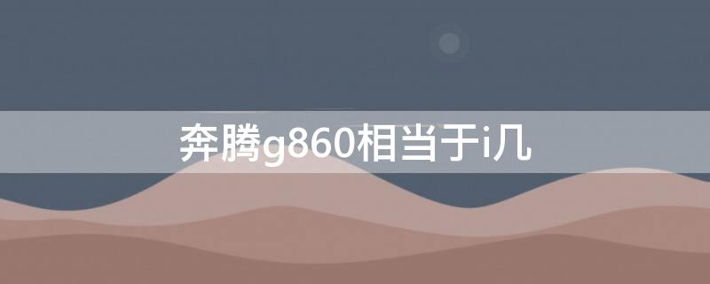奔腾g860相当于i几 奔腾g860相当于酷睿i几
