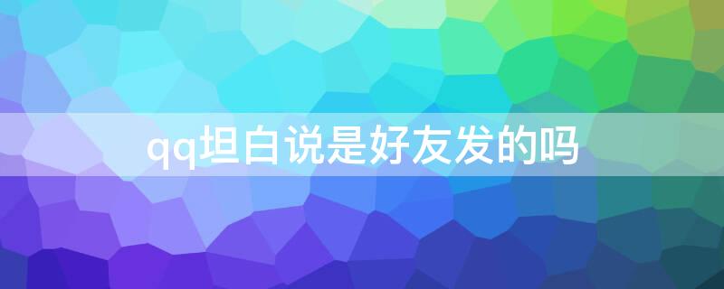 qq坦白说是好友发的吗 qq里的坦白说是好友发的吗