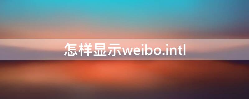 怎样显示weibo.intl（怎样显示微博在小黑屋）