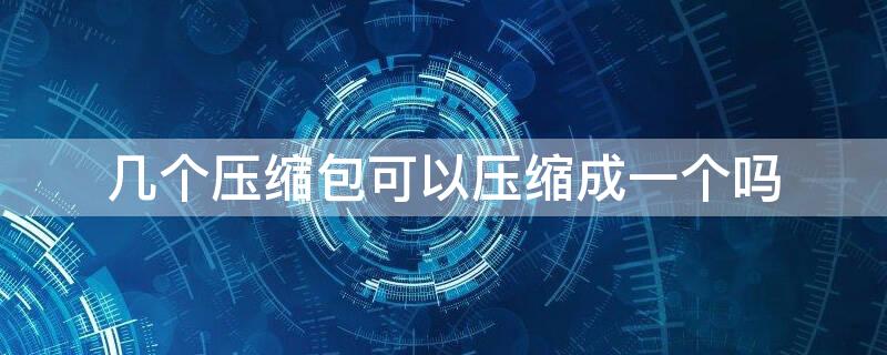 几个压缩包可以压缩成一个吗 几个压缩包可以压缩成一个吗手机