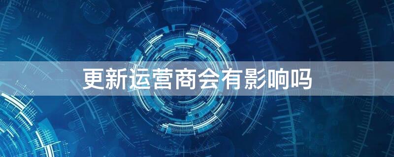 更新运营商会有影响吗（运营商更新点了以后怎么办）
