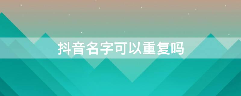 抖音名字可以重复吗（抖音名字可以重复吗怎么弄）