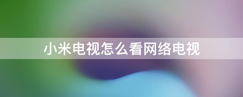 小米电视怎么看网络电视（小米电视怎么看网络电视模式）