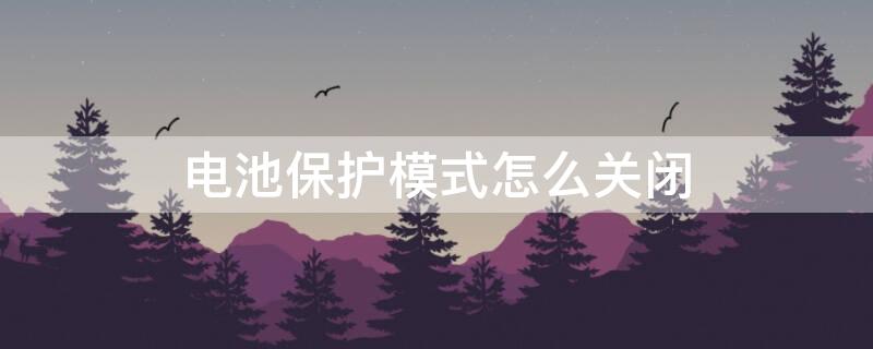 电池保护模式怎么关闭 平板电池保护模式怎么关闭