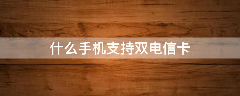 什么手机支持双电信卡 什么手机支持双电信卡使用