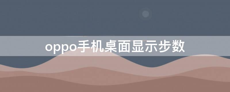 oppo手机桌面显示步数（oppo手机桌面显示步数在哪里设置）