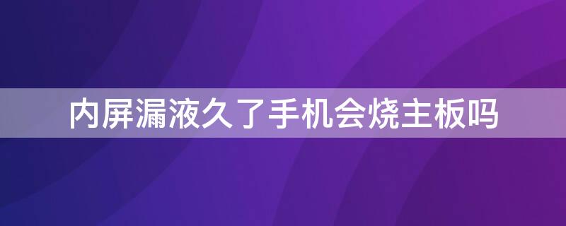 内屏漏液久了手机会烧主板吗（内屏漏液久了手机会烧主板吗）