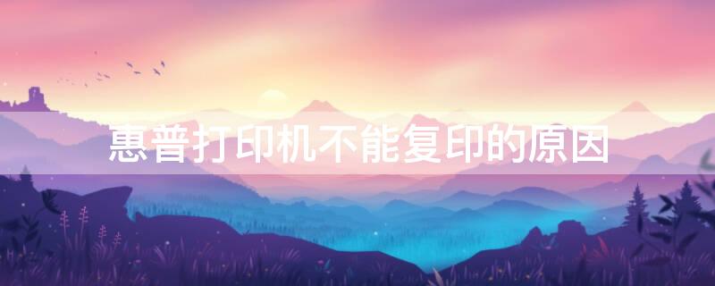 惠普打印机不能复印的原因 惠普打印机不能复印怎么回事