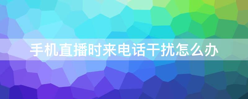 手机直播时来电话干扰怎么办（手机正在直播时来电话了会怎样）