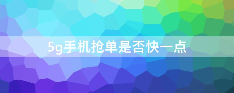 5g手机抢单是否快一点 5g网络对手机抢单有帮助吗