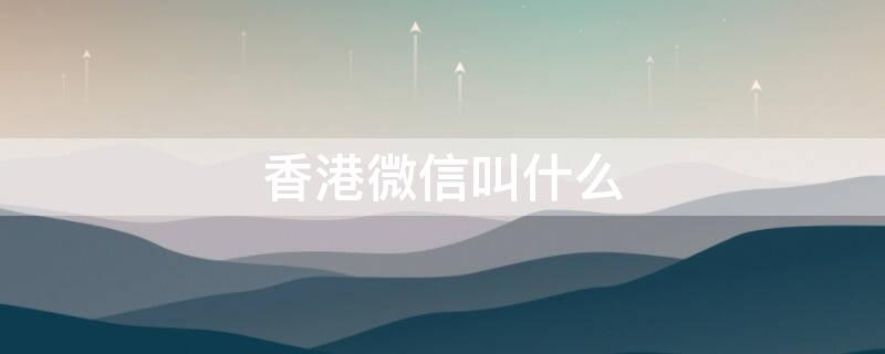 香港微信叫什么 香港微信叫什么名字