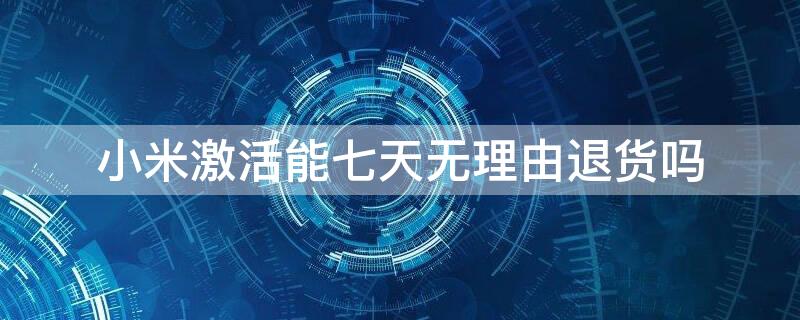 小米激活能七天无理由退货吗 小米激活能七天无理由退货吗
